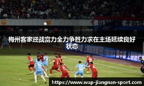 梅州客家迎战富力全力争胜力求在主场延续良好状态