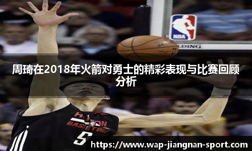 周琦在2018年火箭对勇士的精彩表现与比赛回顾分析