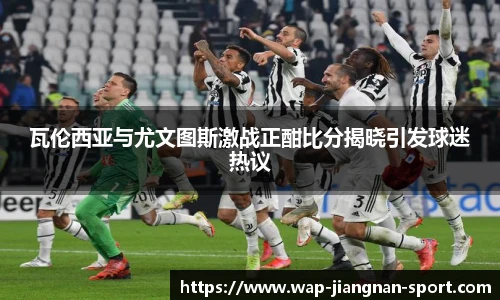 瓦伦西亚与尤文图斯激战正酣比分揭晓引发球迷热议