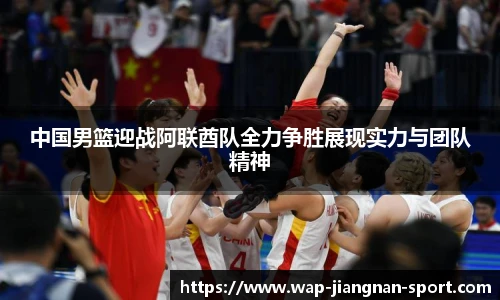 中国男篮迎战阿联酋队全力争胜展现实力与团队精神