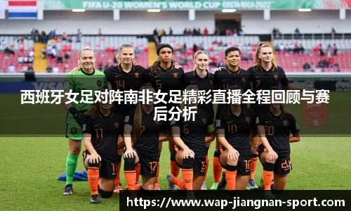西班牙女足对阵南非女足精彩直播全程回顾与赛后分析