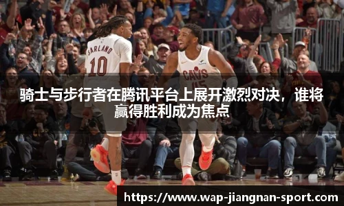 骑士与步行者在腾讯平台上展开激烈对决，谁将赢得胜利成为焦点