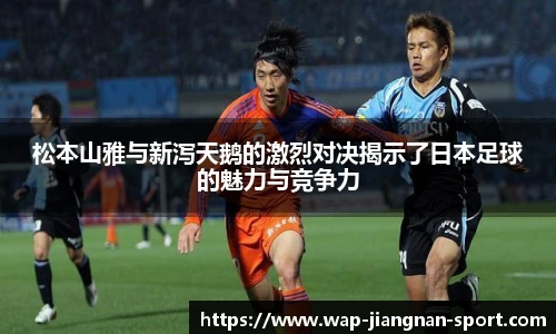 松本山雅与新泻天鹅的激烈对决揭示了日本足球的魅力与竞争力