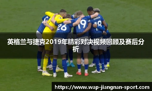 英格兰与捷克2019年精彩对决视频回顾及赛后分析