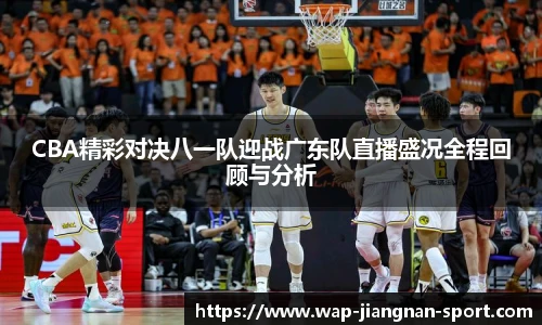 CBA精彩对决八一队迎战广东队直播盛况全程回顾与分析