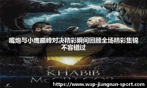 嘴炮与小鹰巅峰对决精彩瞬间回顾全场精彩集锦不容错过