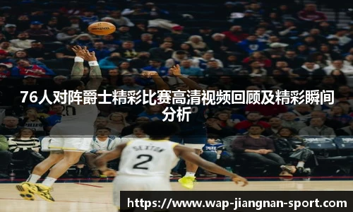 76人对阵爵士精彩比赛高清视频回顾及精彩瞬间分析