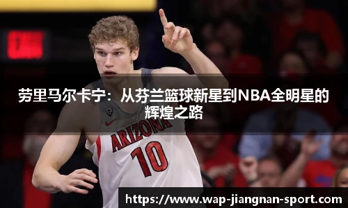 劳里马尔卡宁：从芬兰篮球新星到NBA全明星的辉煌之路